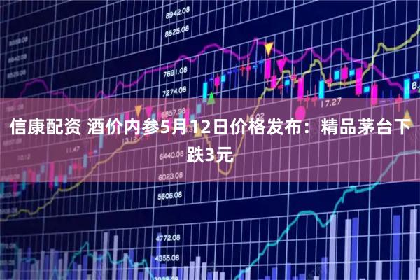 信康配资 酒价内参5月12日价格发布：精品茅台下跌3元