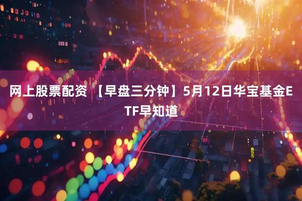 网上股票配资 【早盘三分钟】5月12日华宝基金ETF早知道