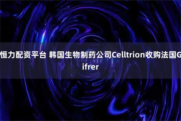 恒力配资平台 韩国生物制药公司Celltrion收购法国Gifrer