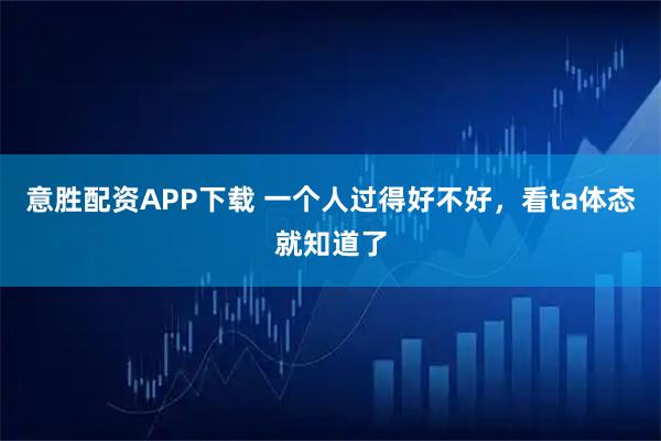 意胜配资APP下载 一个人过得好不好，看ta体态就知道了